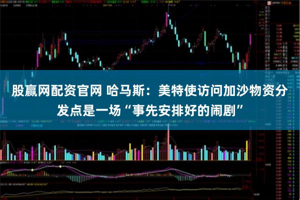股赢网配资官网 哈马斯:美特使访问加沙物资分发点是一场“事先安排好的闹剧”