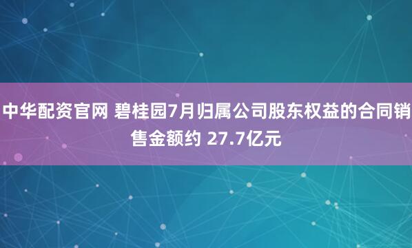 中华配资官网 碧桂园7月归属公司股东权益的合同销售金额约 27.7亿元