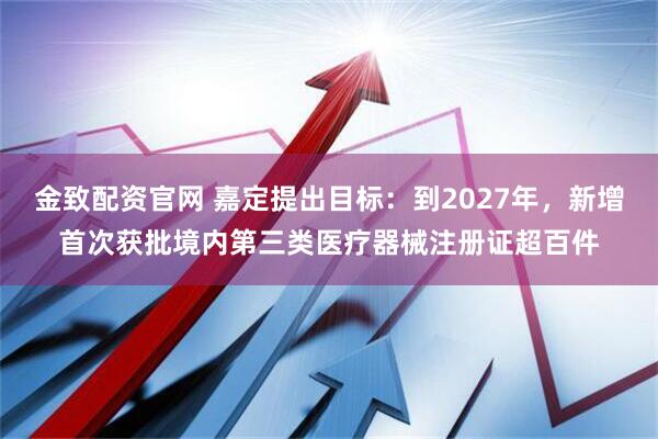 金致配资官网 嘉定提出目标:到2027年,新增首次获批境内第三类医疗器械注册证超百件