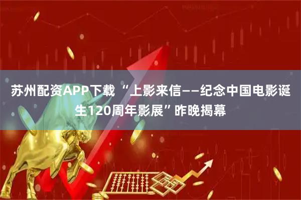 苏州配资APP下载 “上影来信——纪念中国电影诞生120周年影展”昨晚揭幕