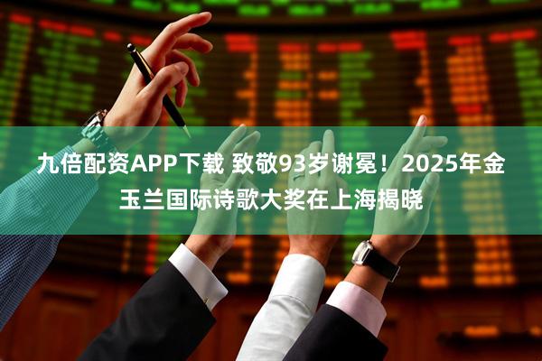 九倍配资APP下载 致敬93岁谢冕!2025年金玉兰国际诗歌大奖在上海揭晓