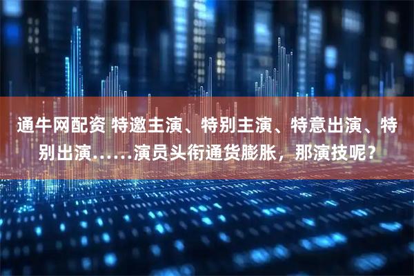 通牛网配资 特邀主演、特别主演、特意出演、特别出演……演员头衔通货膨胀,那演技呢?