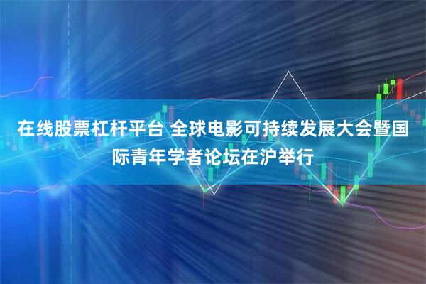 在线股票杠杆平台 全球电影可持续发展大会暨国际青年学者论坛在沪举行