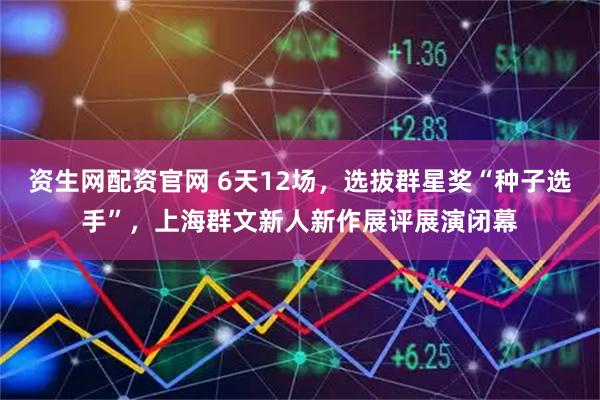 资生网配资官网 6天12场,选拔群星奖“种子选手”,上海群文新人新作展评展演闭幕