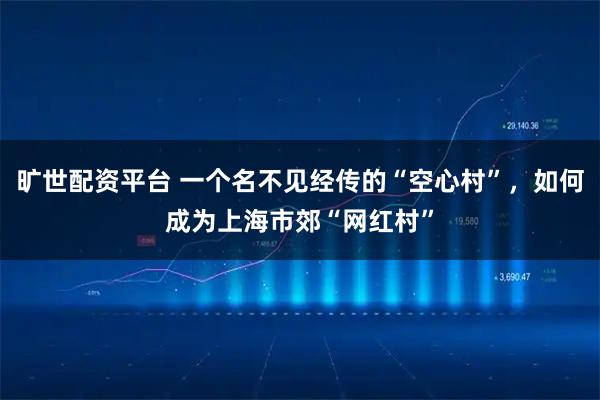 旷世配资平台 一个名不见经传的“空心村”，如何成为上海市郊“网红村”