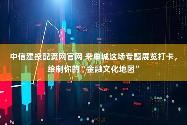 中信建投配资网官网 来申城这场专题展览打卡,绘制你的“金融文化地图”
