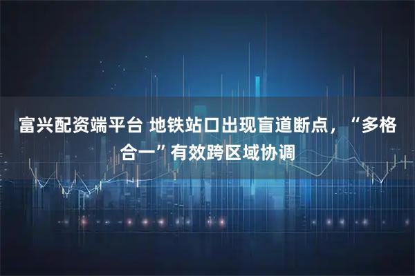 富兴配资端平台 地铁站口出现盲道断点，“多格合一”有效跨区域协调