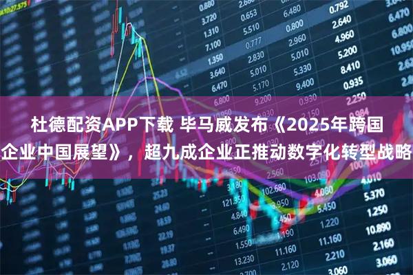 杜德配资APP下载 毕马威发布《2025年跨国企业中国展望》，超九成企业正推动数字化转型战略