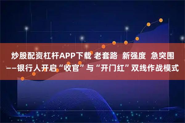 炒股配资杠杆APP下载 老套路  新强度  急突围——银行人开启“收官”与“开门红”双线作战模式