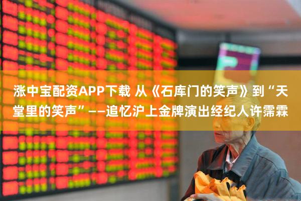 涨中宝配资APP下载 从《石库门的笑声》到“天堂里的笑声”——追忆沪上金牌演出经纪人许霈霖
