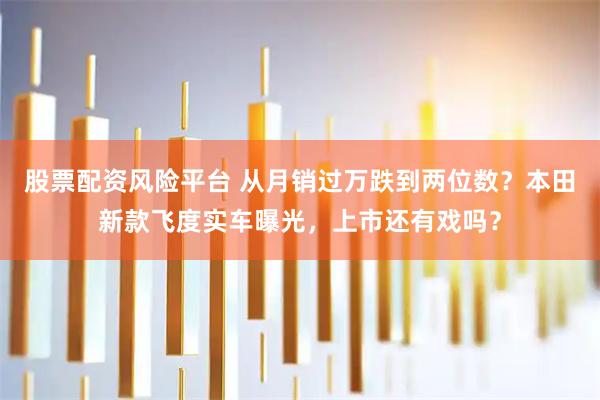 股票配资风险平台 从月销过万跌到两位数？本田新款飞度实车曝光，上市还有戏吗？