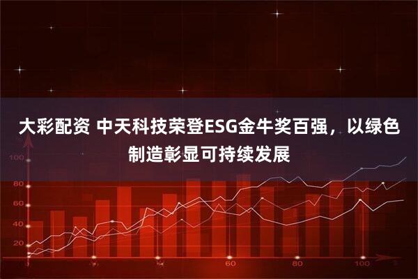 大彩配资 中天科技荣登ESG金牛奖百强，以绿色制造彰显可持续发展