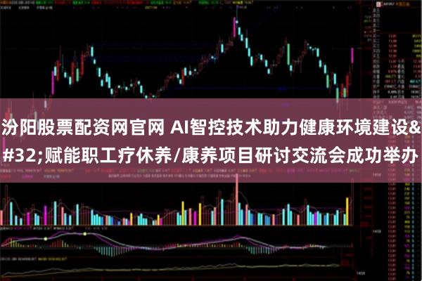 汾阳股票配资网官网 AI智控技术助力健康环境建设 赋能职工疗休养/康养项目研讨交流会成功举办