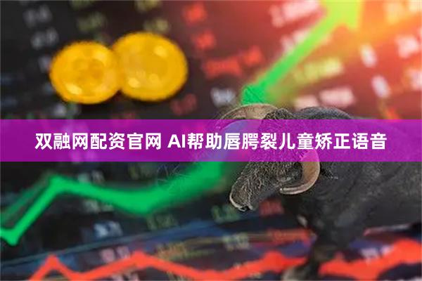 双融网配资官网 AI帮助唇腭裂儿童矫正语音