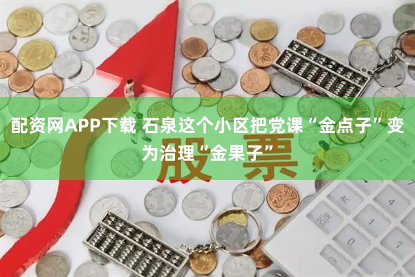 配资网APP下载 石泉这个小区把党课“金点子”变为治理“金果子”