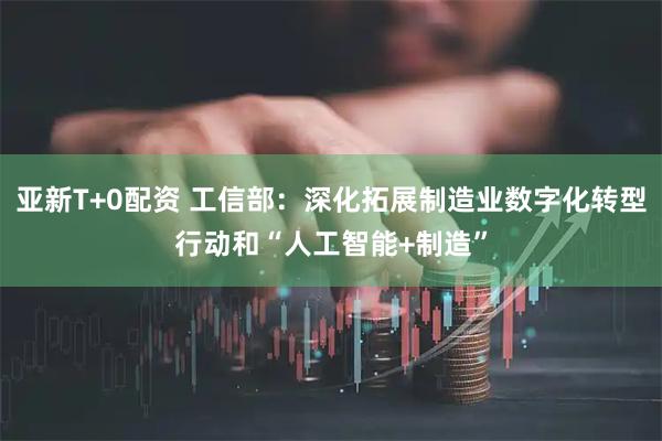 亚新T+0配资 工信部：深化拓展制造业数字化转型行动和“人工智能+制造”