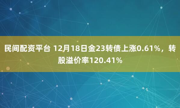 民间配资平台 12月18日金23转债上涨0.61%,转股溢价率120.41%