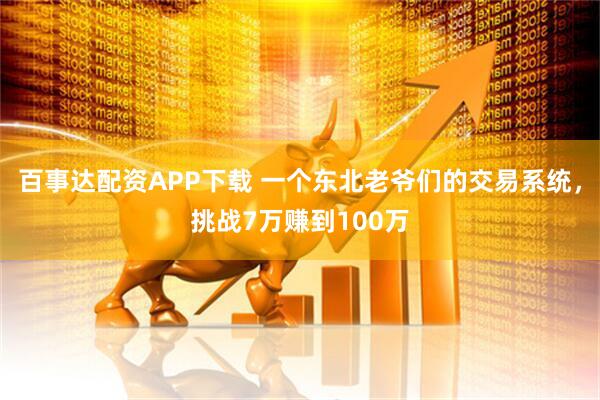 百事达配资APP下载 一个东北老爷们的交易系统,挑战7万赚到100万