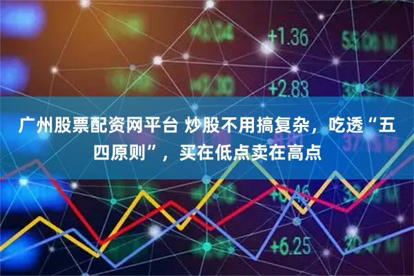 广州股票配资网平台 炒股不用搞复杂，吃透“五四原则”，买在低点卖在高点