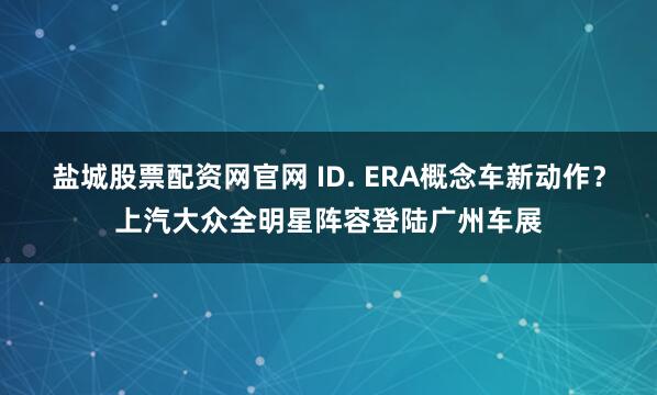 盐城股票配资网官网 ID. ERA概念车新动作?上汽大众全明星阵容登陆广州车展