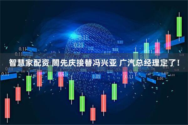 智慧家配资 閤先庆接替冯兴亚 广汽总经理定了!