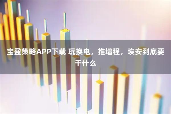 宝盈策略APP下载 玩换电,推增程,埃安到底要干什么