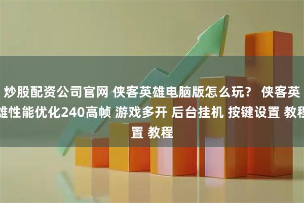 炒股配资公司官网 侠客英雄电脑版怎么玩？ 侠客英雄性能优化240高帧 游戏多开 后台挂机 按键设置 教程