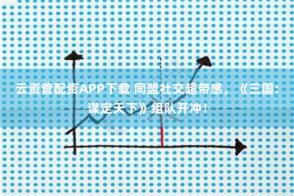 云资管配资APP下载 同盟社交超带感，《三国：谋定天下》组队开冲！