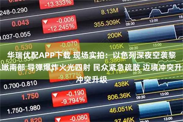 华瑞优配APP下载 现场实拍：以色列深夜空袭黎巴嫩南部 导弹爆炸火光四射 民众紧急疏散 边境冲突升级