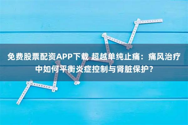 免费股票配资APP下载 超越单纯止痛：痛风治疗中如何平衡炎症控制与肾脏保护？