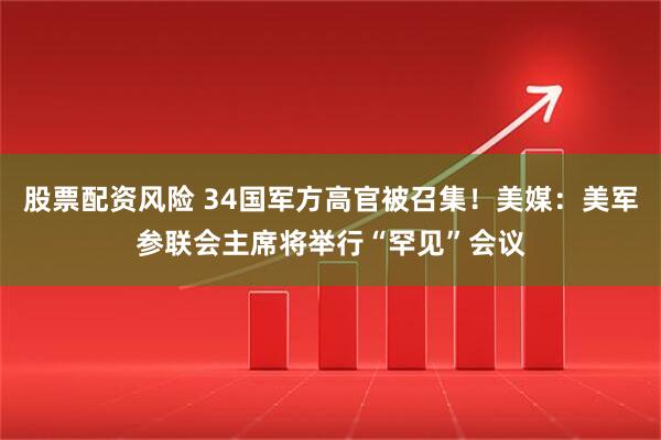 股票配资风险 34国军方高官被召集！美媒：美军参联会主席将举行“罕见”会议