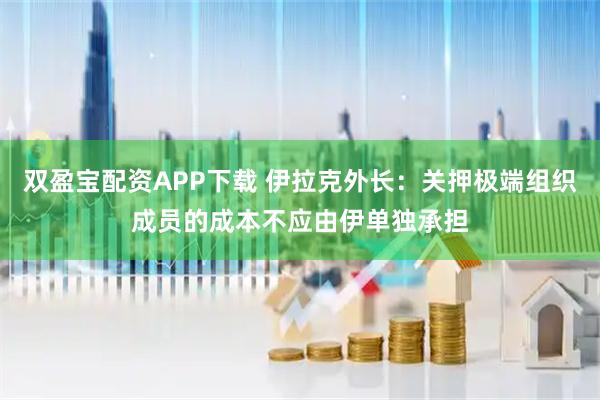 双盈宝配资APP下载 伊拉克外长：关押极端组织成员的成本不应由伊单独承担