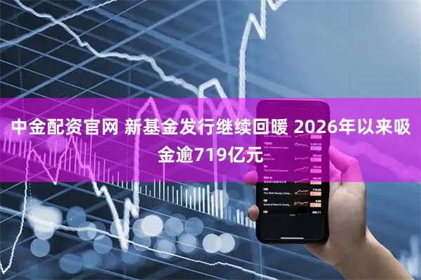 中金配资官网 新基金发行继续回暖 2026年以来吸金逾719亿元