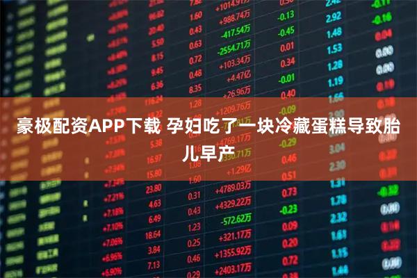 豪极配资APP下载 孕妇吃了一块冷藏蛋糕导致胎儿早产