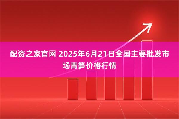 配资之家官网 2025年6月21日全国主要批发市场青笋价格行情