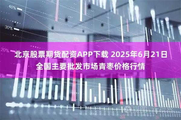 北京股票期货配资APP下载 2025年6月21日全国主要批发市场青枣价格行情