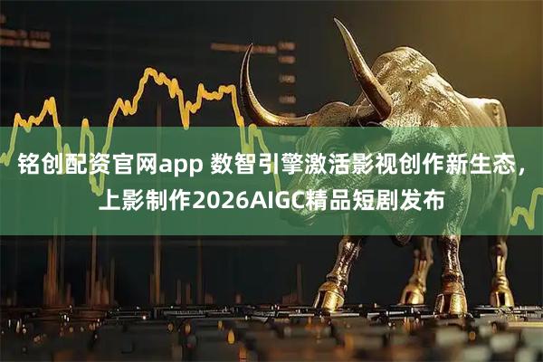铭创配资官网app 数智引擎激活影视创作新生态，上影制作2026AIGC精品短剧发布