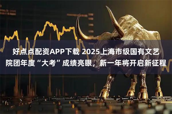 好点点配资APP下载 2025上海市级国有文艺院团年度“大考”成绩亮眼，新一年将开启新征程