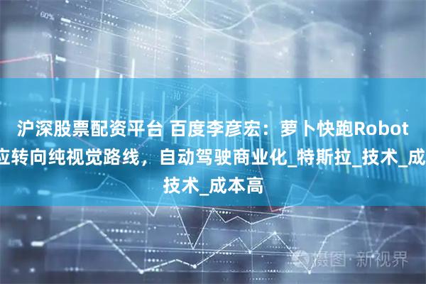 沪深股票配资平台 百度李彦宏：萝卜快跑Robotaxi应转向纯视觉路线，自动驾驶商业化_特斯拉_技术_成本高